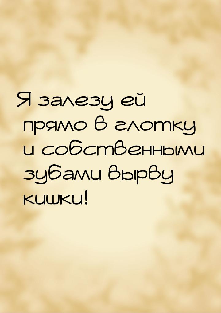 Я залезу ей прямо в глотку и собственными зубами вырву кишки!