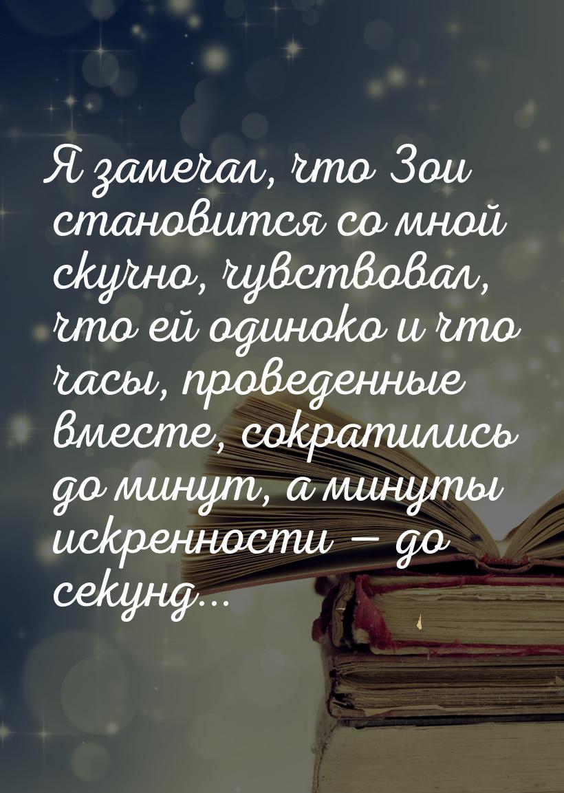 Я замечал, что Зои становится со мной скучно, чувствовал, что ей одиноко и что часы, прове