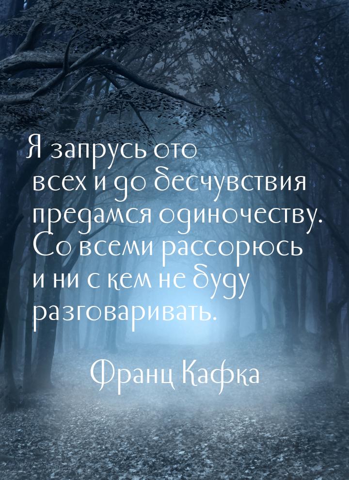 Я запрусь ото всех и до бесчувствия предамся одиночеству. Со всеми рассорюсь и ни с кем не