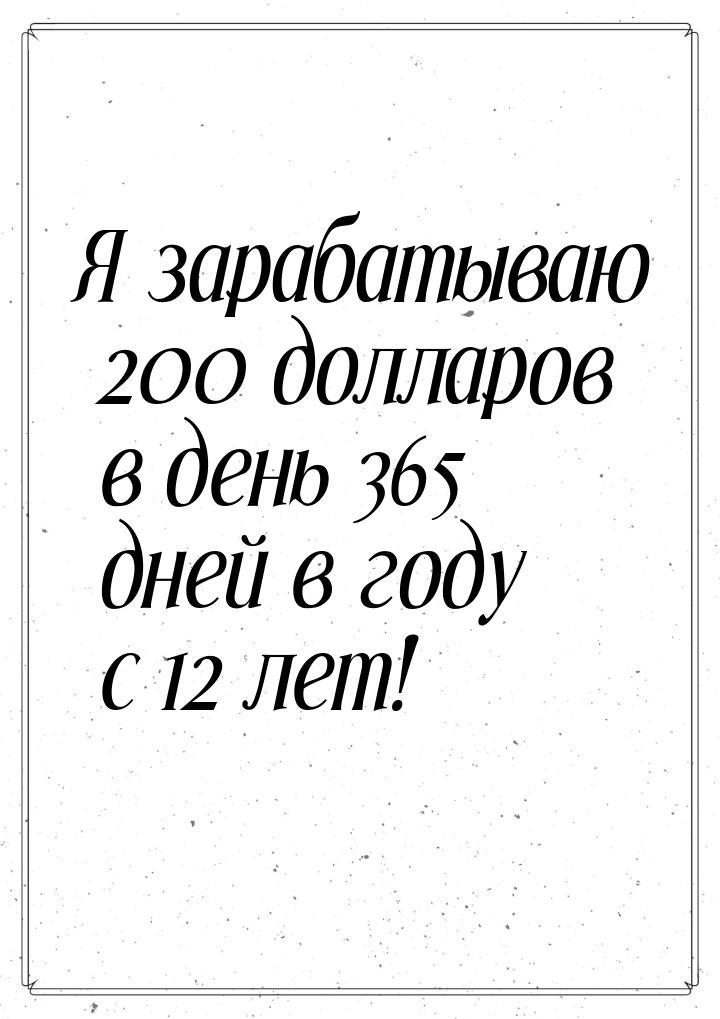 Я зарабатываю 200 долларов в день 365 дней в году с 12 лет!