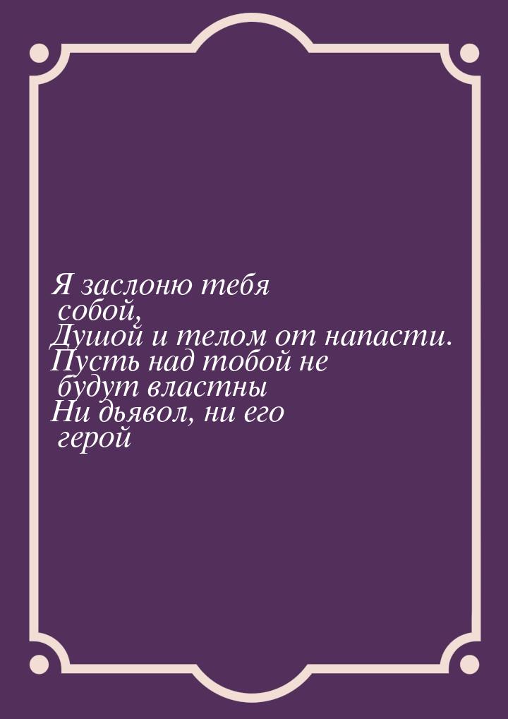 Я заслоню тебя собой, Душой и телом от напасти. Пусть над тобой не будут властны Ни дьявол