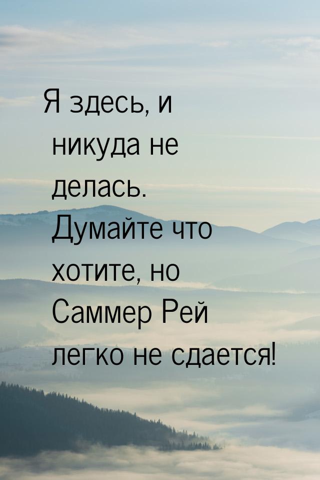 Я здесь, и никуда не делась. Думайте что хотите, но Саммер Рей легко не сдается!