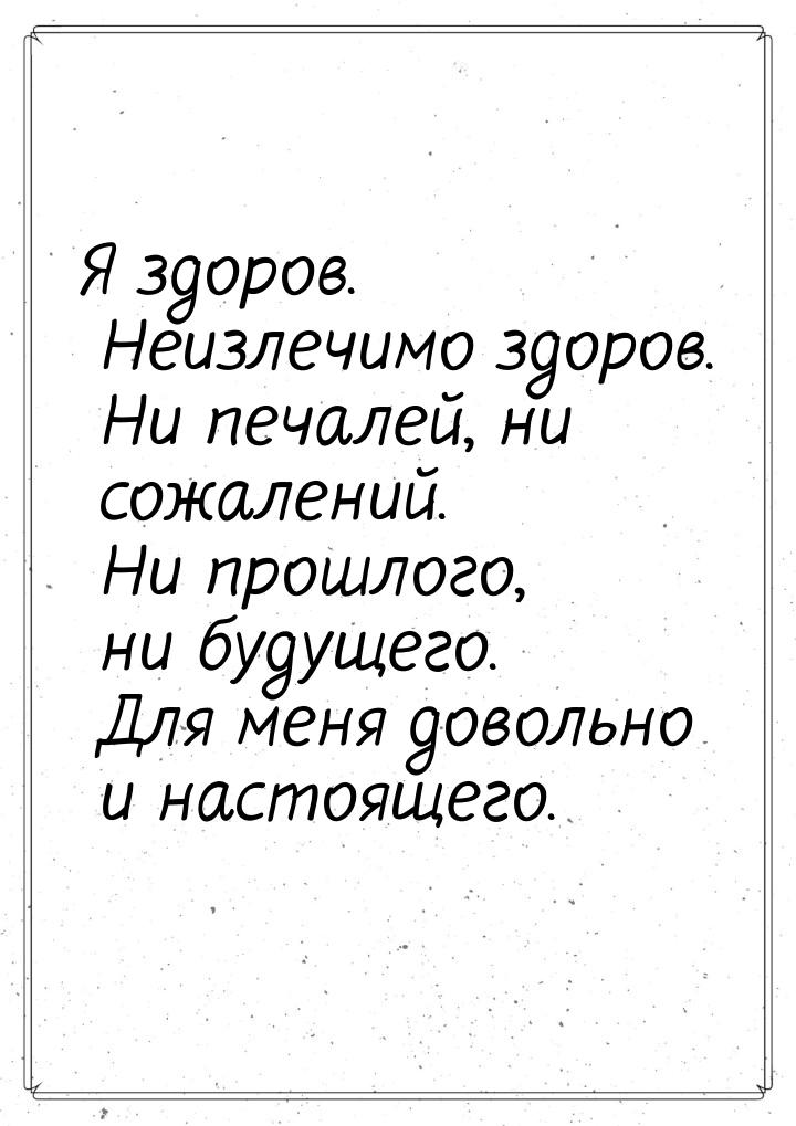 Я здоров. Неизлечимо здоров. Ни печалей, ни сожалений. Ни прошлого, ни будущего. Для меня 