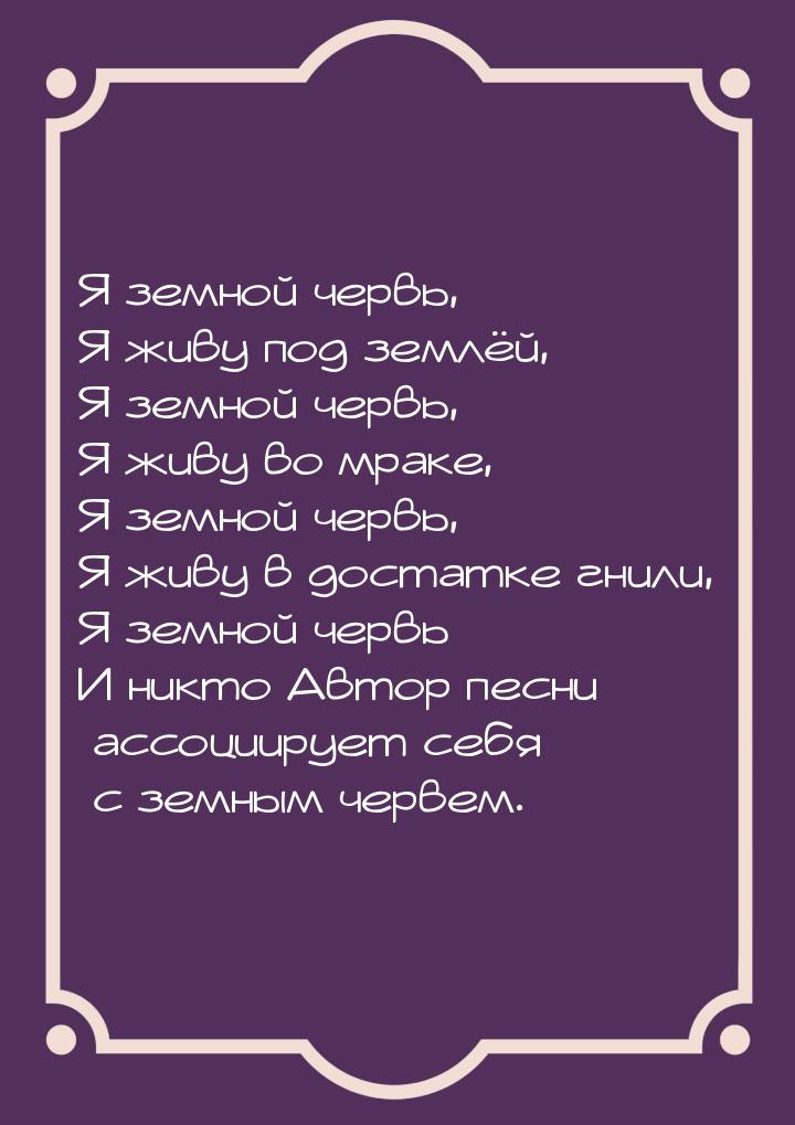 Я земной червь, Я живу под землёй, Я земной червь, Я живу во мраке, Я земной червь, Я живу