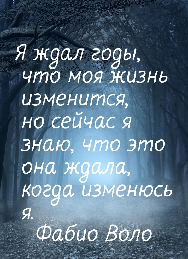 Я ждал годы, что моя жизнь изменится, но сейчас я знаю, что это она ждала, когда изменюсь 