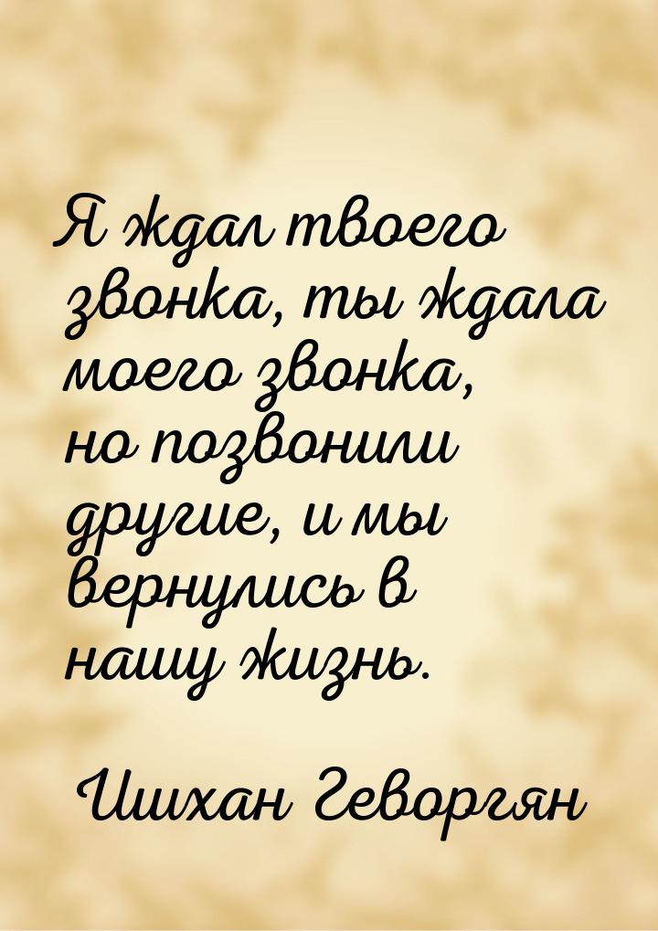 Я ждал твоего звонка, ты ждала моего звонка, но позвонили другие, и мы вернулись в нашу жи