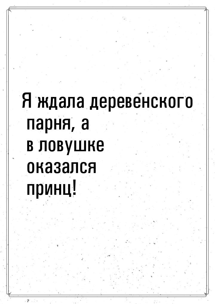 Я ждала деревенского парня, а в ловушке оказался принц!