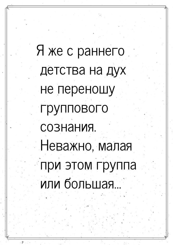 Я же с раннего детства на дух не переношу группового сознания. Неважно, малая при этом гру