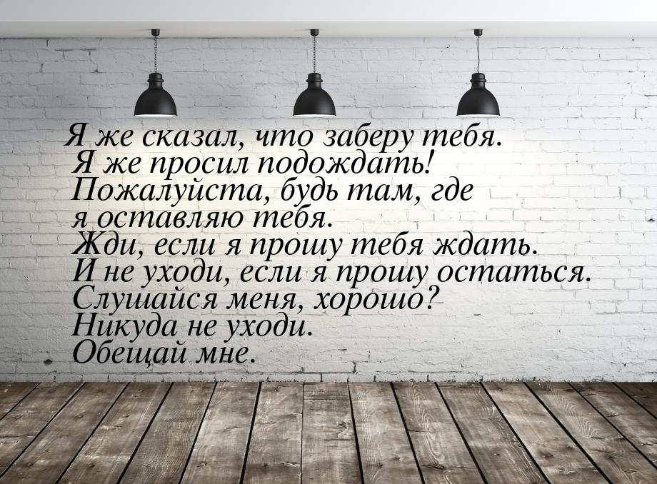 Я же сказал, что заберу тебя. Я же просил подождать! Пожалуйста, будь там, где я оставляю 