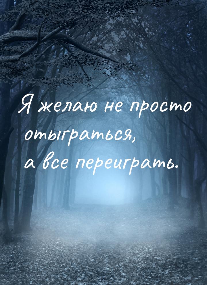 Я желаю не просто отыграться, а все переиграть.