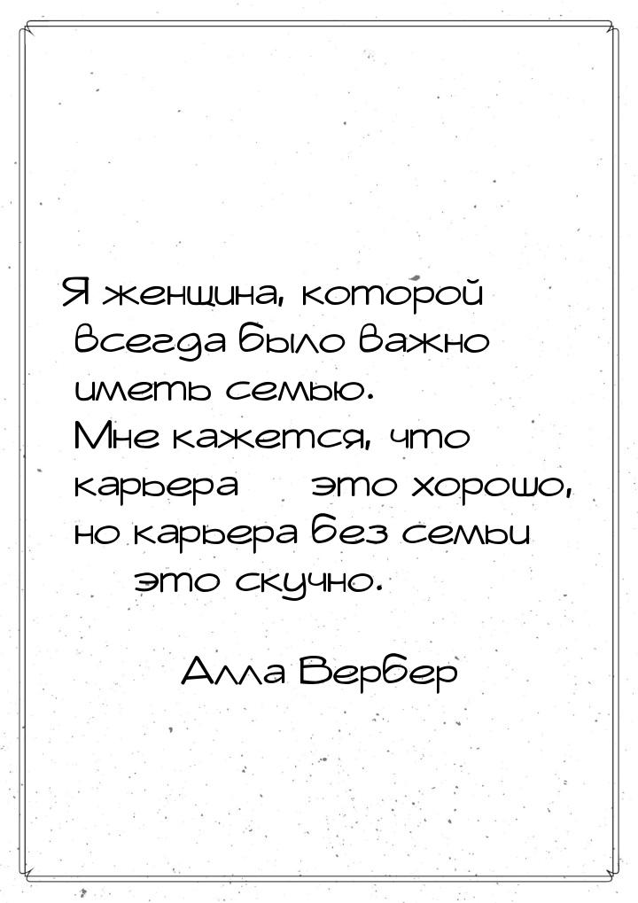 Я женщина, которой всегда было важно иметь семью. Мне кажется, что карьера  это хор