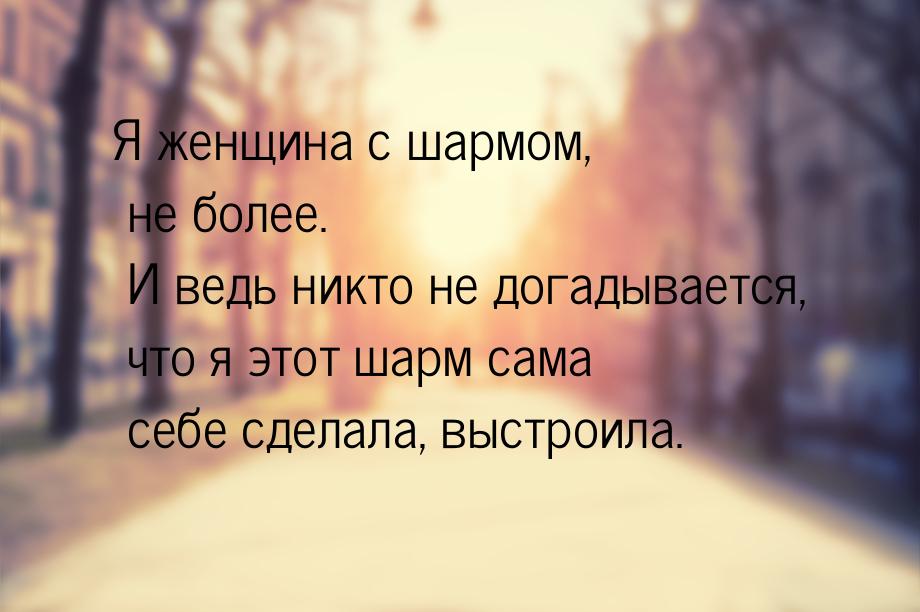 Я женщина с шармом, не более. И ведь никто не догадывается, что я этот шарм сама себе сдел