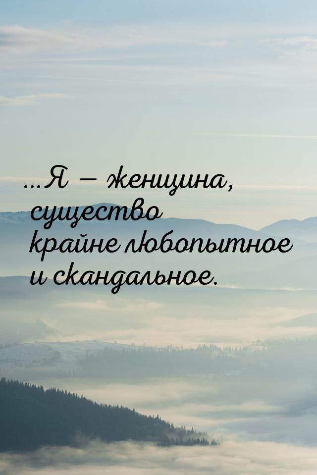 …Я  женщина, существо крайне любопытное и скандальное.