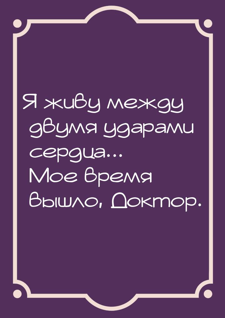 Я живу между двумя ударами сердца... Мое время вышло, Доктор.