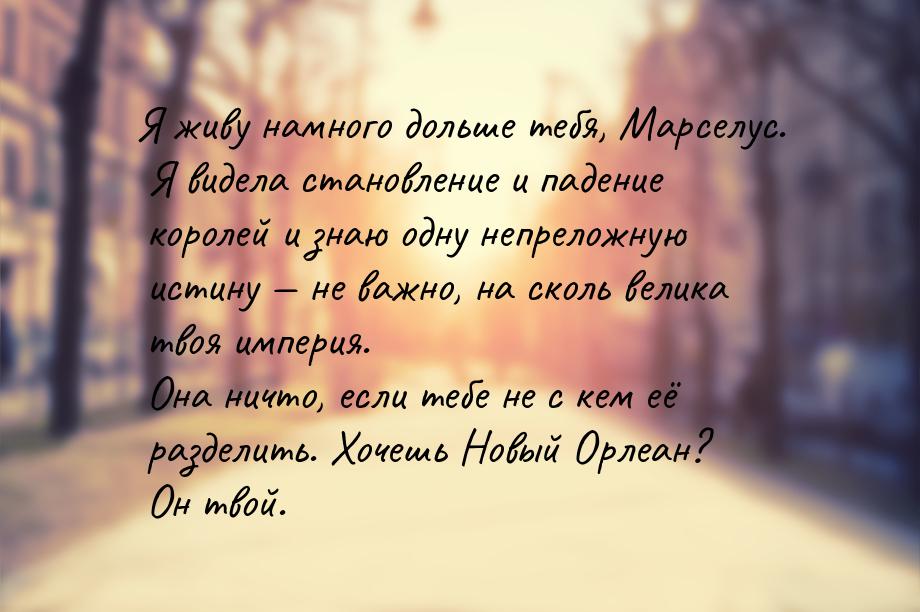 Я живу намного дольше тебя, Марселус. Я видела становление и падение королей и знаю одну н