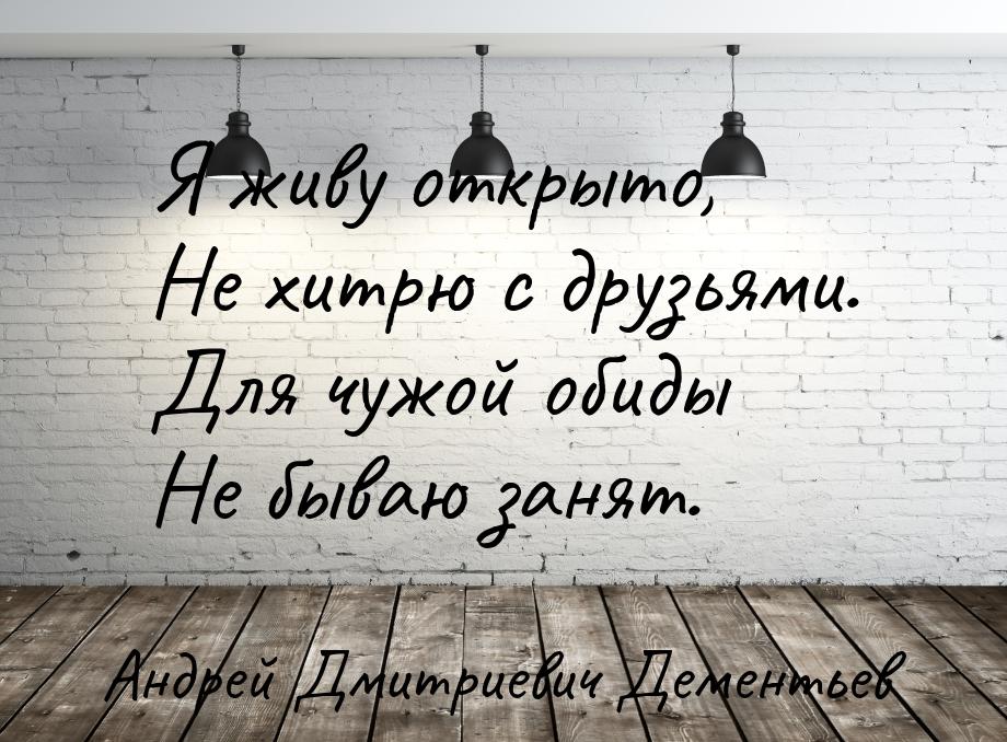 Я живу открыто, Не хитрю с друзьями. Для чужой обиды Не бываю занят.