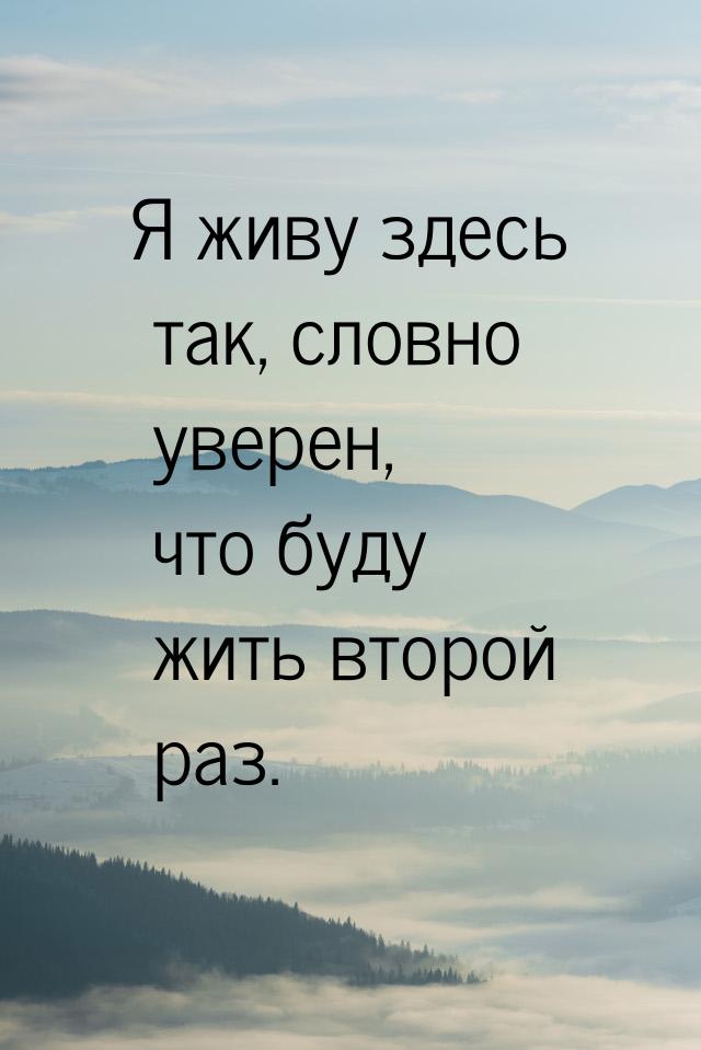 Я живу здесь так, словно уверен, что буду жить второй раз.