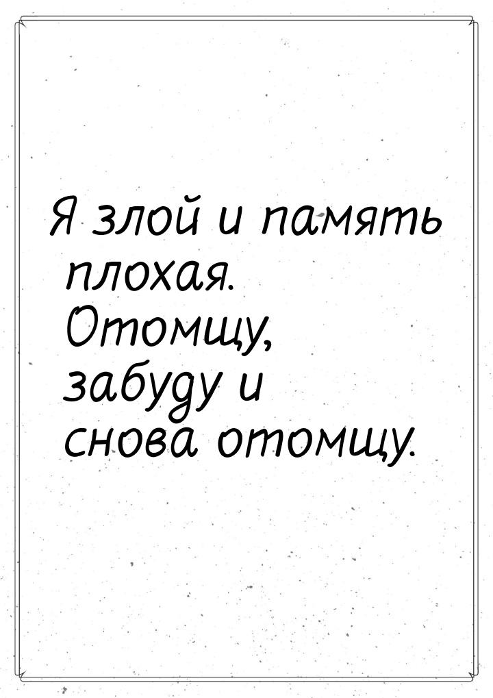 Я злой и память плохая. Отомщу, забуду и снова отомщу.