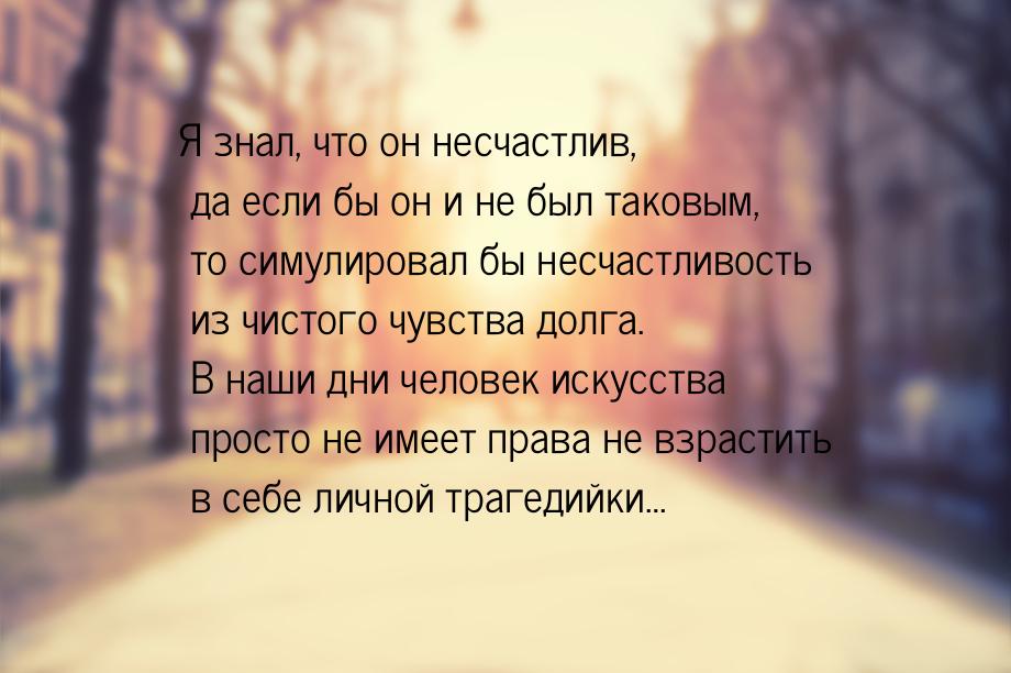 Я знал, что он несчастлив, да если бы он и не был таковым, то симулировал бы несчастливост