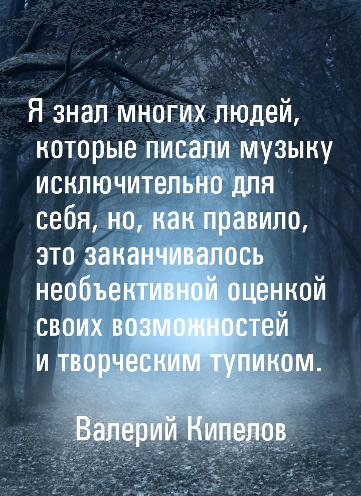 Я знал многих людей, которые писали музыку исключительно для себя, но, как правило, это за