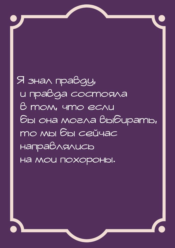 Я знал правду, и правда состояла в том, что если бы она могла выбирать, то мы бы сейчас на