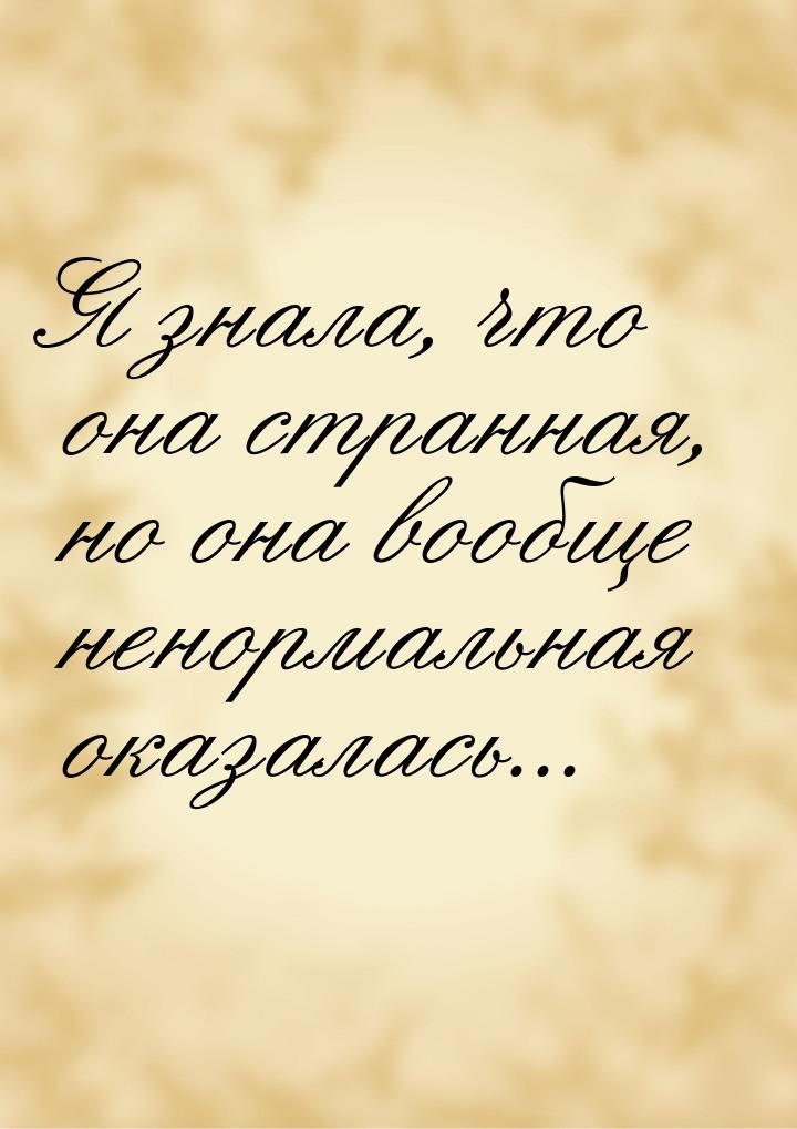 Я знала, что она странная, но она вообще ненормальная оказалась...