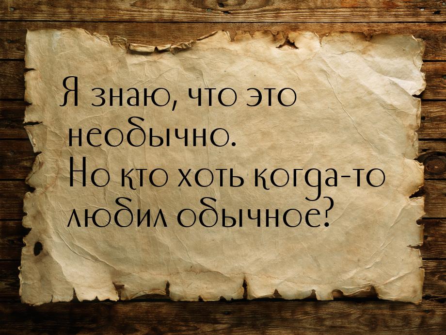 Я знаю, что это необычно. Но кто хоть когда-то любил обычное?