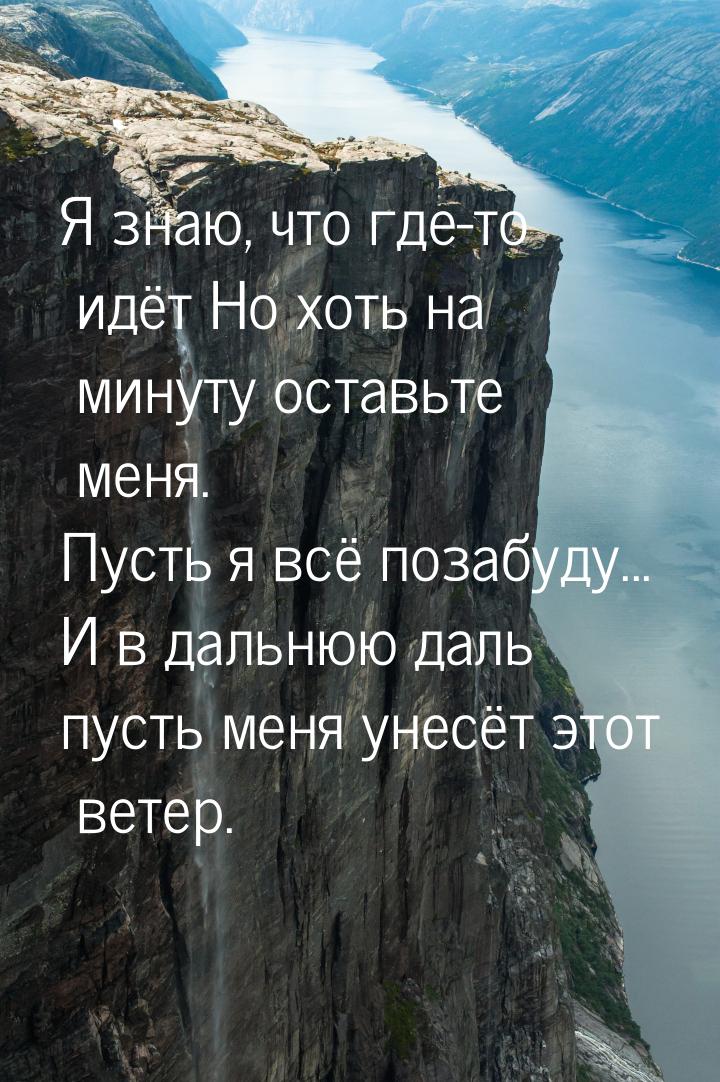 Я знаю, что где-то идёт Но хоть на минуту оставьте меня. Пусть я всё позабуду... И в дальн