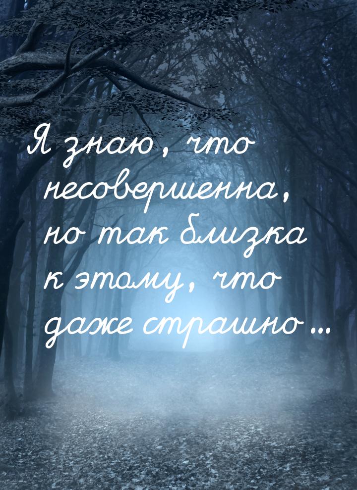 Я знаю, что несовершенна, но так близка к этому, что даже страшно...