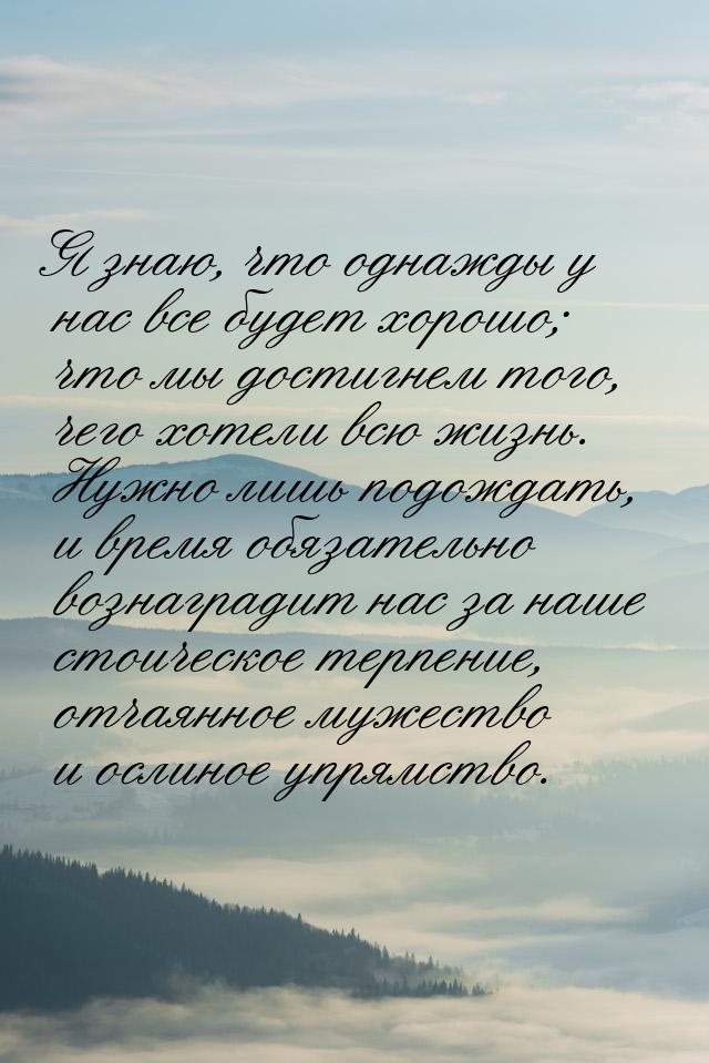 Я знаю, что однажды у нас все будет хорошо; что мы достигнем того, чего хотели всю жизнь. 