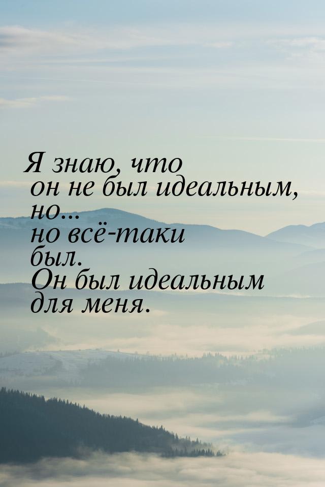 Я знаю, что он не был идеальным, но... но всё-таки был. Он был идеальным для меня.