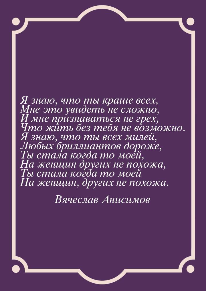 Я знаю, что ты краше всех, Мне это увидеть не сложно, И мне признаваться не грех, Что жить