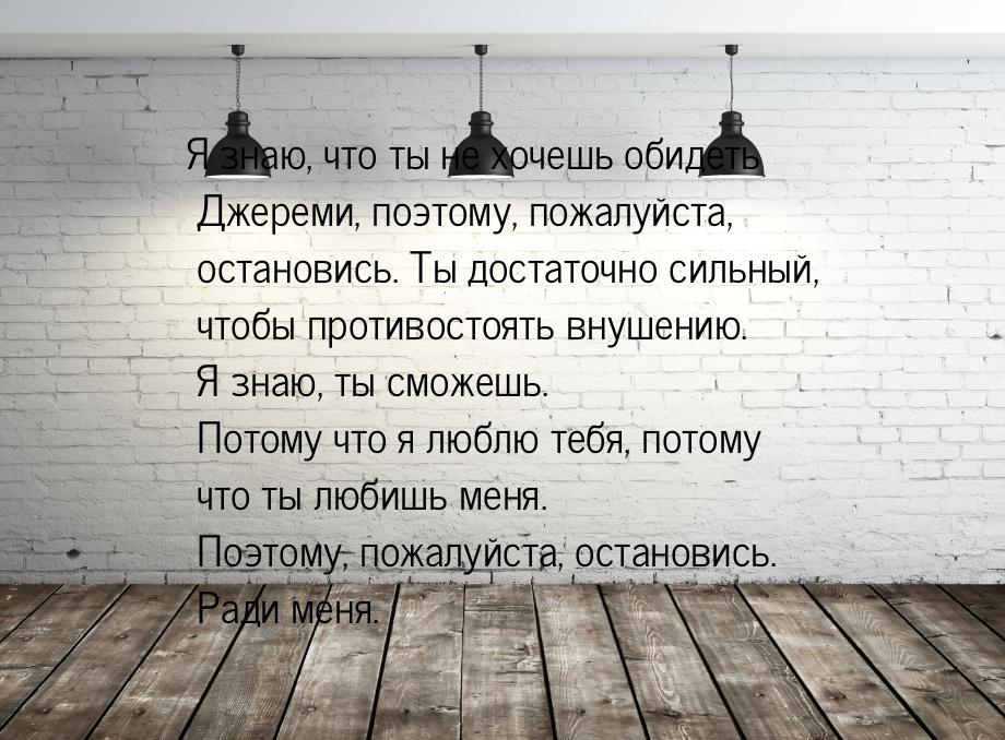 Я знаю, что ты не хочешь обидеть Джереми, поэтому, пожалуйста, остановись. Ты достаточно с