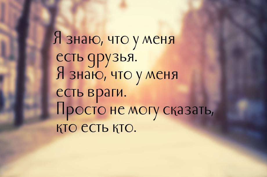 Я знаю, что у меня есть друзья. Я знаю, что у меня есть враги. Просто не могу сказать, кто