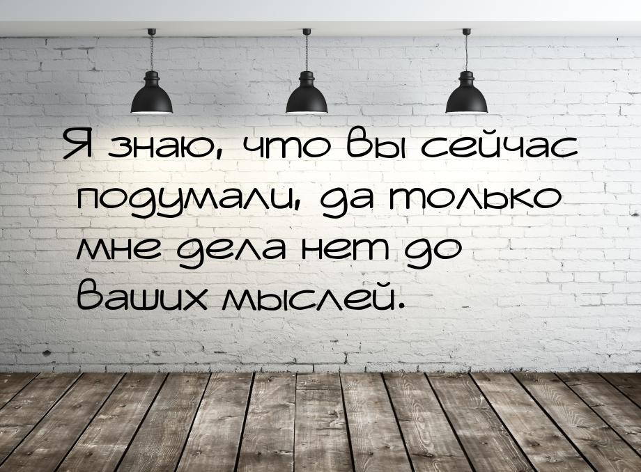 Я знаю, что вы сейчас подумали, да только мне дела нет до ваших мыслей.