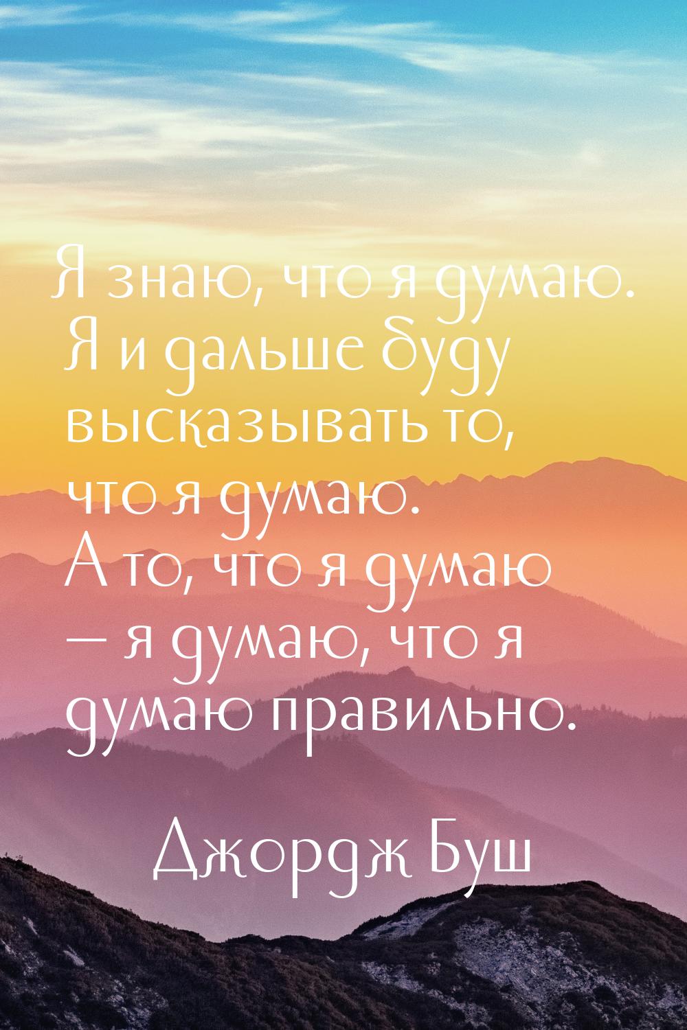 Я знаю, что я думаю. Я и дальше буду высказывать то, что я думаю. А то, что я думаю &mdash