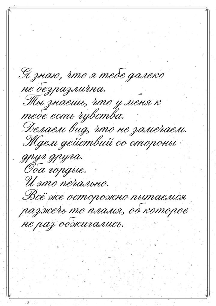 Я знаю, что я тебе далеко не безразлична. Ты знаешь, что у меня к тебе есть чувства. Делае