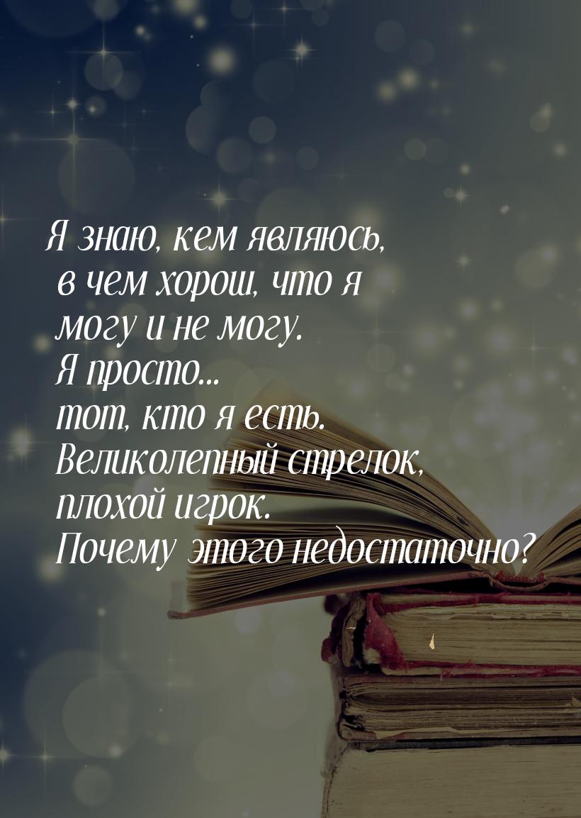 Я знаю, кем являюсь, в чем хорош, что я могу и не могу. Я просто... тот, кто я есть. Велик