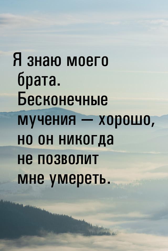 Я знаю моего брата. Бесконечные мучения  хорошо, но он никогда не позволит мне умер