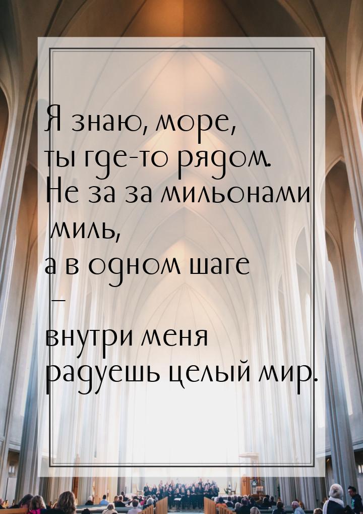 Я знаю, море, ты где-то рядом. Не за за мильонами миль, а в одном шаге – внутри меня радуе