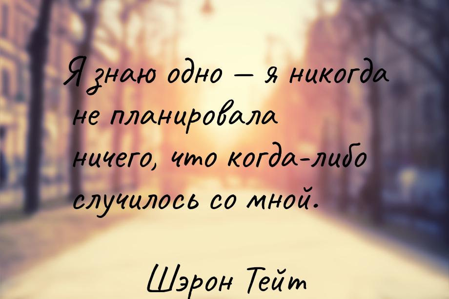 Я знаю одно  я никогда не планировала ничего, что когда-либо случилось со мной.