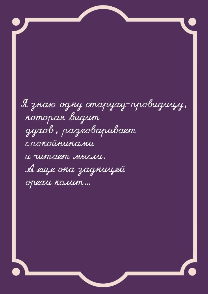 Я знаю одну старуху-провидицу, которая видит духов, разговаривает с покойниками и читает м