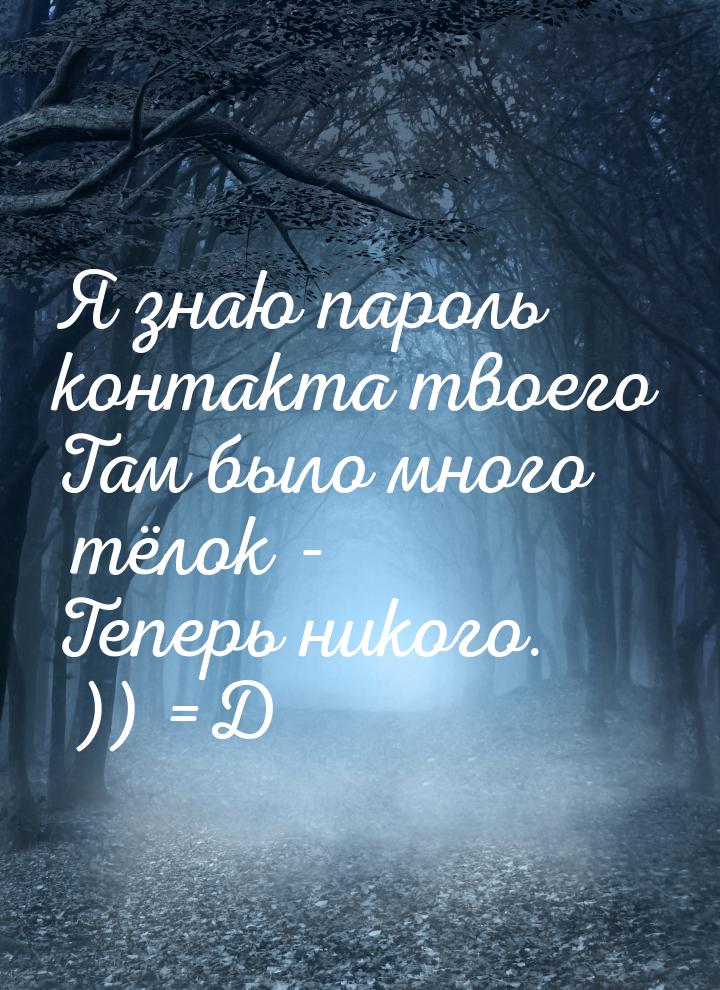 Я знаю пароль контакта твоего Там было много тёлок - Теперь никого. )) =D