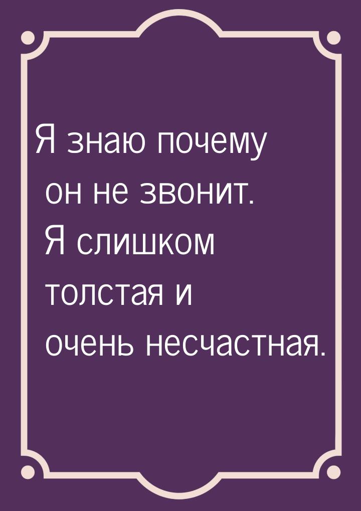 Я знаю почему он не звонит. Я слишком толстая и очень несчастная.