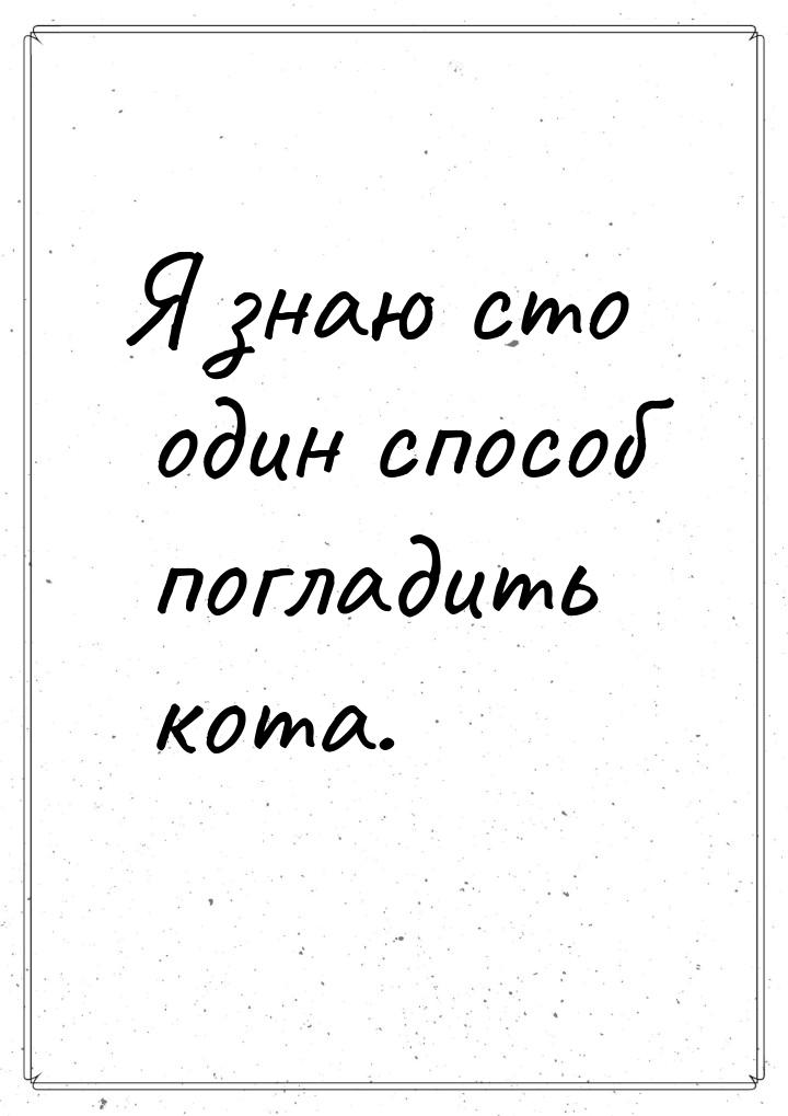 Я знаю сто один способ погладить кота.