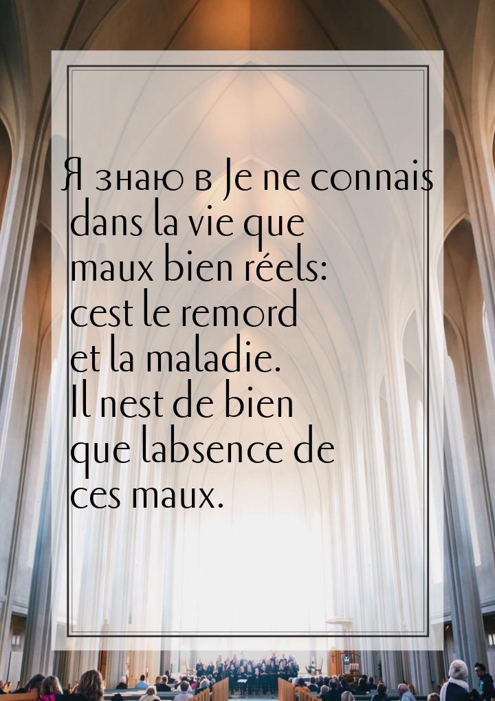 Я знаю в Je ne connais dans la vie que maux bien réels: cest le remord et la maladie. Il n