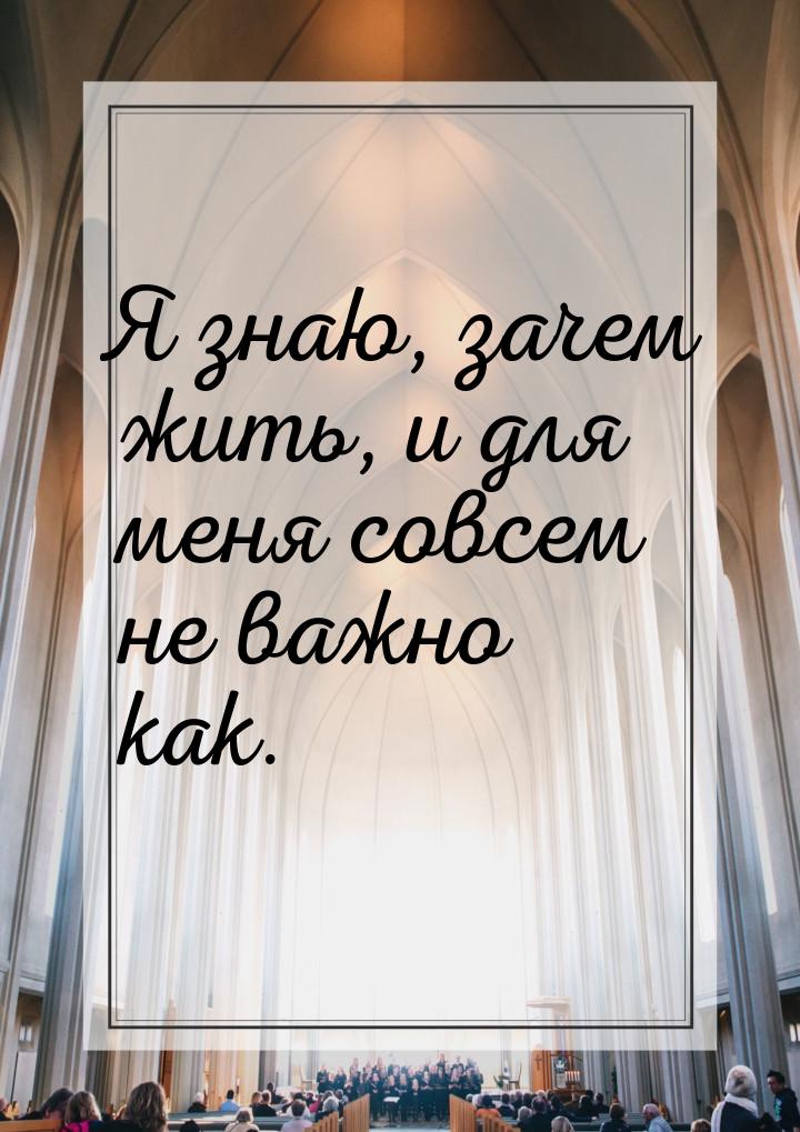 Я знаю, зачем жить, и для меня совсем не важно как.