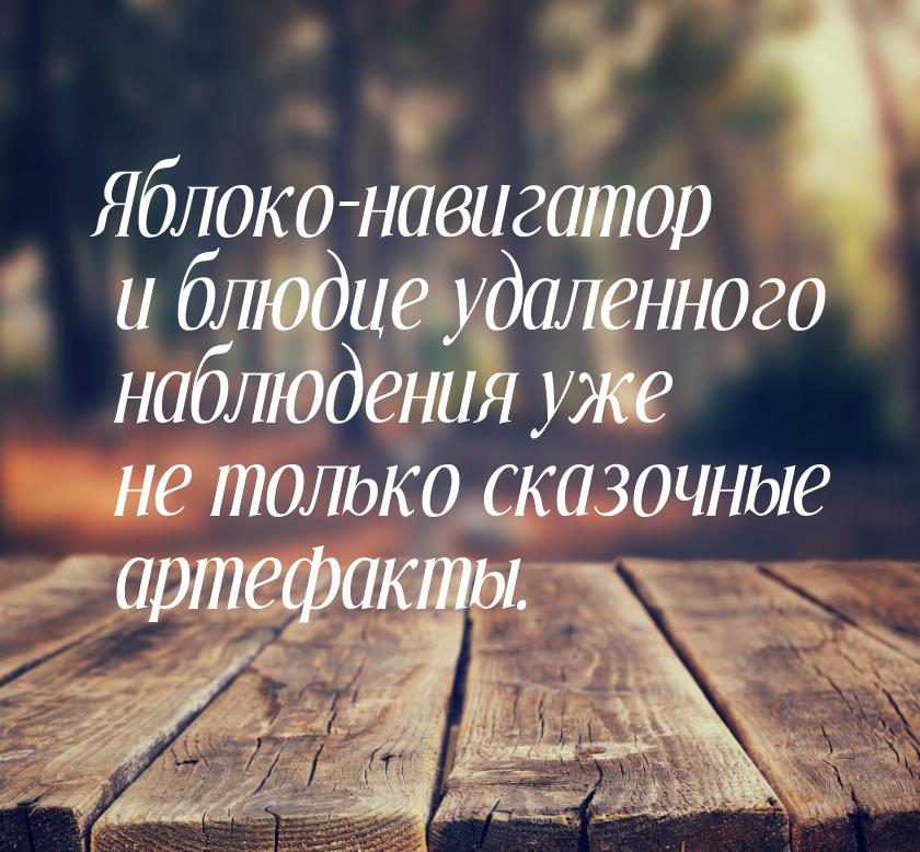 Яблоко-навигатор и блюдце удаленного наблюдения уже не только сказочные артефакты.