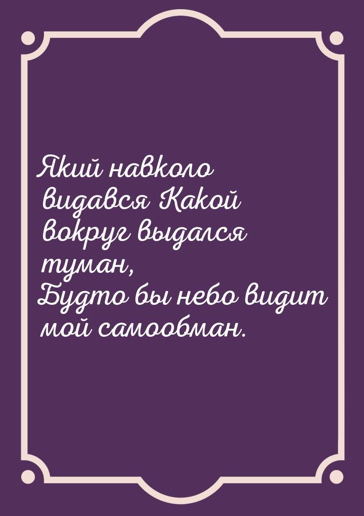 Який навколо видався Какой вокруг выдался туман, Будто бы небо видит мой самообман.