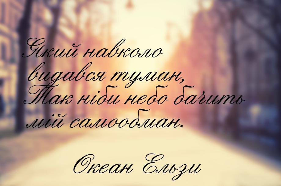 Який навколо видався туман, Так ніби небо бачить мій самообман.